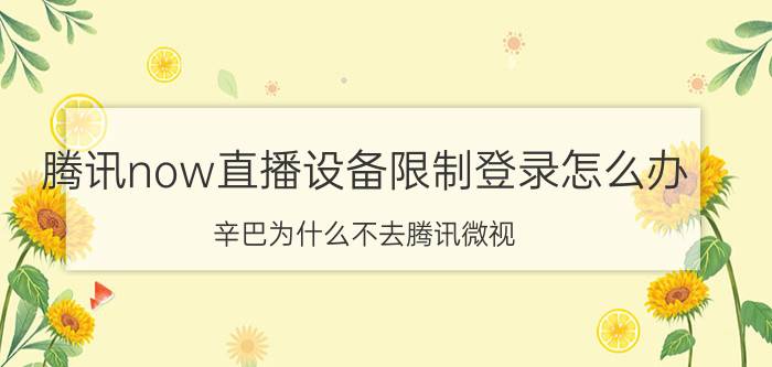 腾讯now直播设备限制登录怎么办 辛巴为什么不去腾讯微视？